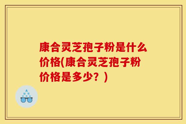 康合灵芝孢子粉是什么价格(康合灵芝孢子粉价格是多少?) 康合灵芝孢子粉是什么价格(康合灵芝孢子粉价格是多少?)