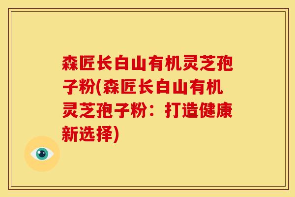 森匠长白山有机灵芝孢子粉(森匠长白山有机灵芝孢子粉：打造健康新选择)