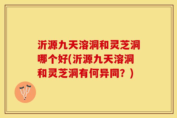 沂源九天溶洞和灵芝洞哪个好(沂源九天溶洞和灵芝洞有何异同？)