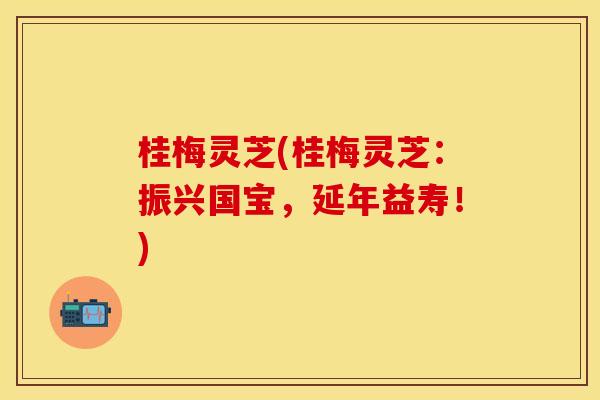 桂梅灵芝(桂梅灵芝:振兴国宝,延年益寿!) 桂梅灵芝(桂梅灵芝:振兴国宝,延年益寿!)