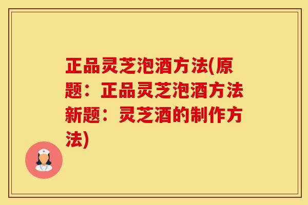 正品灵芝泡酒方法(原题：正品灵芝泡酒方法新题：灵芝酒的制作方法)