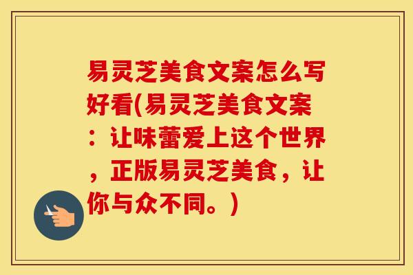 易灵芝美食文案怎么写好看(易灵芝美食文案:让味蕾爱上这个世界,正版易灵芝美食,让你与众不同。) 易灵芝美食文案怎么写好看(易灵芝美食文案:让味蕾爱上这个世界,正版易灵芝美食,让你与众不同。)