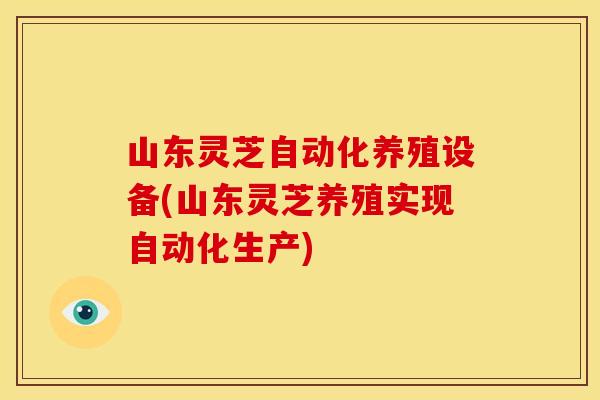 山东灵芝自动化养殖设备(山东灵芝养殖实现自动化生产) 山东灵芝自动化养殖设备(山东灵芝养殖实现自动化生产)