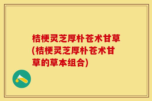 桔梗灵芝厚朴苍术甘草(桔梗灵芝厚朴苍术甘草的草本组合)
