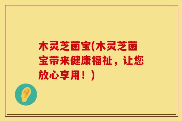 木灵芝菌宝(木灵芝菌宝带来健康福祉,让您放心享用!) 木灵芝菌宝(木灵芝菌宝带来健康福祉,让您放心享用!)