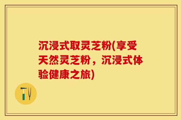 沉浸式取灵芝粉(享受天然灵芝粉，沉浸式体验健康之旅)