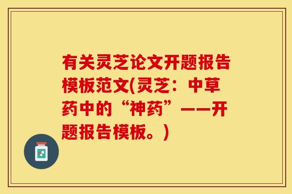 有关灵芝论文开题报告模板范文(灵芝：中草药中的“神药”——开题报告模板。)