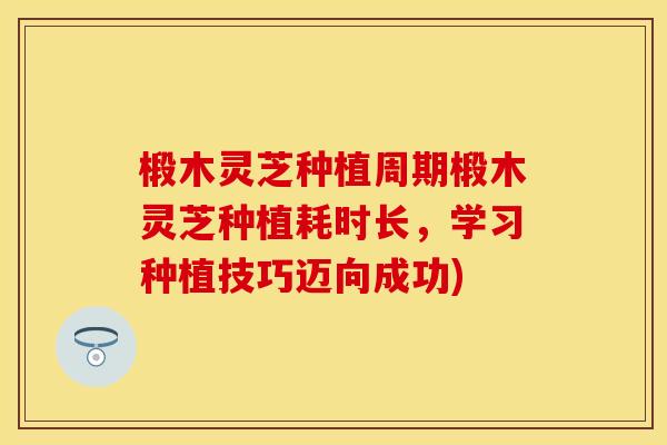 椴木灵芝种植周期椴木灵芝种植耗时长，学习种植技巧迈向成功)