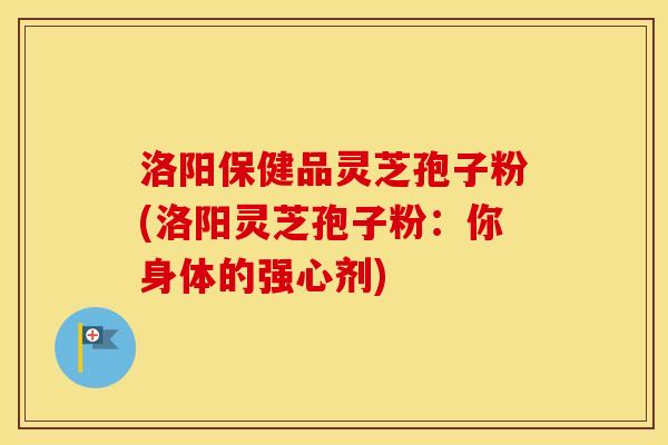 洛阳保健品灵芝孢子粉(洛阳灵芝孢子粉：你身体的强心剂)