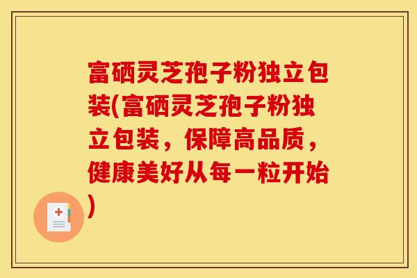 富硒灵芝孢子粉独立包装(富硒灵芝孢子粉独立包装,保障高品质,健康美好从每一粒开始) 富硒灵芝孢子粉独立包装(富硒灵芝孢子粉独立包装,保障高品质,健康美好从每一粒开始)
