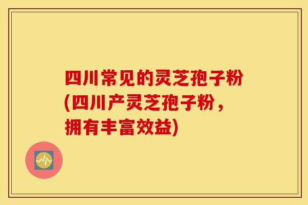 四川常见的灵芝孢子粉(四川产灵芝孢子粉，拥有丰富效益)