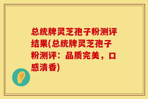 总统牌灵芝孢子粉测评结果(总统牌灵芝孢子粉测评：品质完美，口感清香)