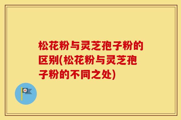 松花粉与灵芝孢子粉的区别(松花粉与灵芝孢子粉的不同之处)