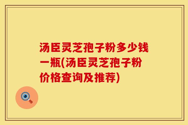 汤臣灵芝孢子粉多少钱一瓶(汤臣灵芝孢子粉价格查询及推荐)