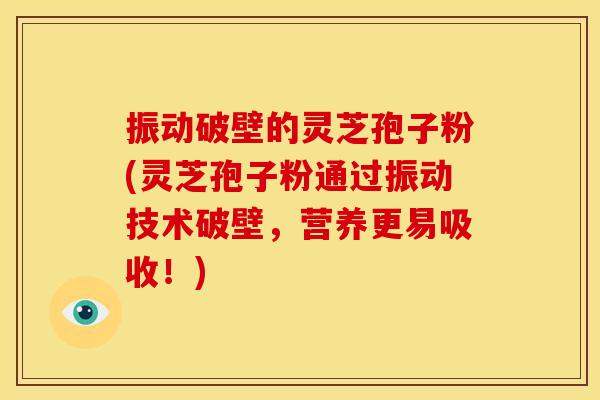 振动破壁的灵芝孢子粉(灵芝孢子粉通过振动技术破壁，营养更易吸收！)