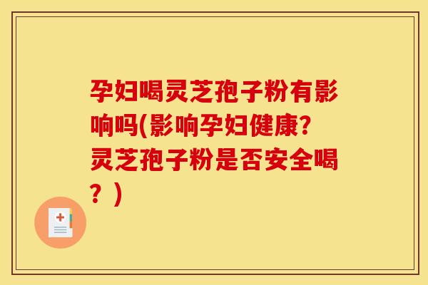 孕妇喝灵芝孢子粉有影响吗(影响孕妇健康？灵芝孢子粉是否安全喝？)