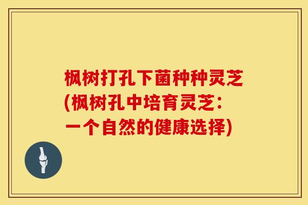 枫树打孔下菌种种灵芝(枫树孔中培育灵芝：一个自然的健康选择)