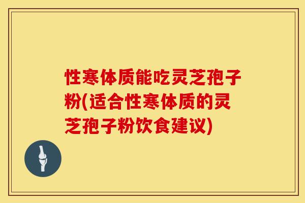 性寒体质能吃灵芝孢子粉(适合性寒体质的灵芝孢子粉饮食建议)
