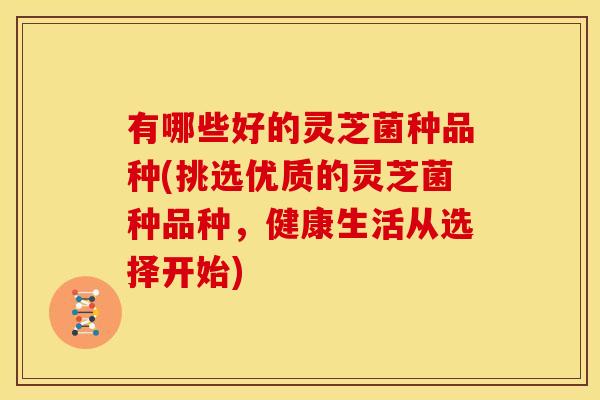 有哪些好的灵芝菌种品种(挑选优质的灵芝菌种品种，健康生活从选择开始)