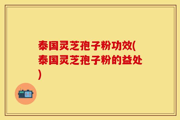 泰国灵芝孢子粉功效(泰国灵芝孢子粉的益处) 泰国灵芝孢子粉功效(泰国灵芝孢子粉的益处)