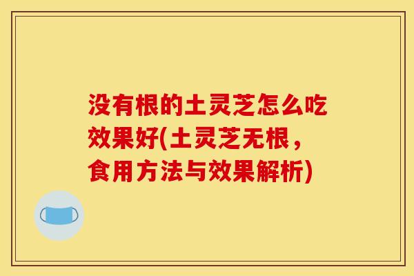 没有根的土灵芝怎么吃效果好(土灵芝无根，食用方法与效果解析)