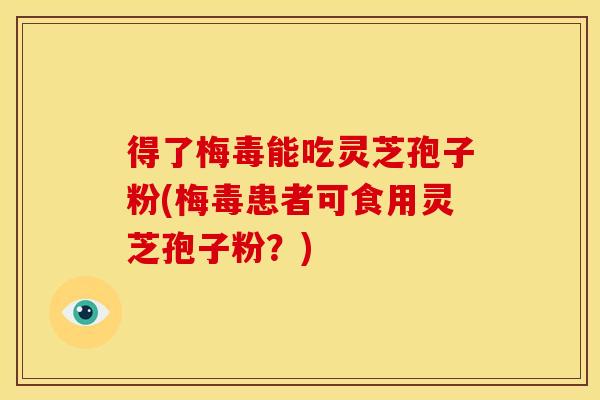 得了梅毒能吃灵芝孢子粉(梅毒患者可食用灵芝孢子粉？)