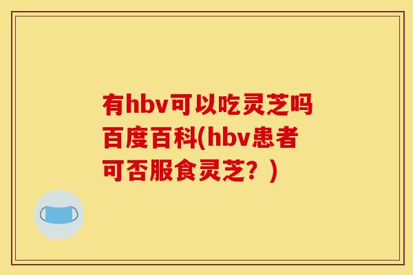 有hbv可以吃灵芝吗百度百科(hbv患者可否服食灵芝？)