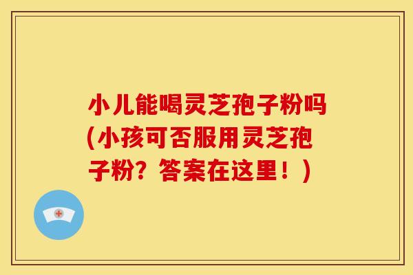 小儿能喝灵芝孢子粉吗(小孩可否服用灵芝孢子粉？答案在这里！)
