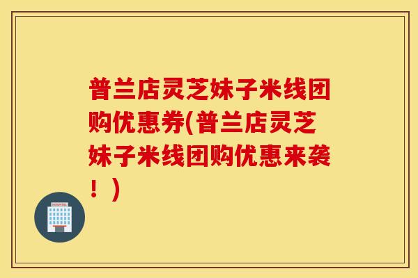 普兰店灵芝妹子米线团购优惠券(普兰店灵芝妹子米线团购优惠来袭！)