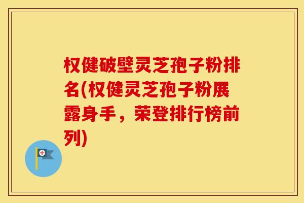 权健破壁灵芝孢子粉排名(权健灵芝孢子粉展露身手，荣登排行榜前列)