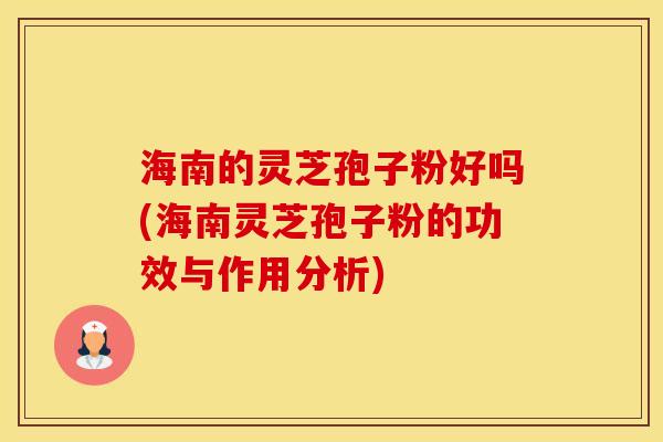 海南的灵芝孢子粉好吗(海南灵芝孢子粉的功效与作用分析) 海南的灵芝孢子粉好吗(海南灵芝孢子粉的功效与作用分析)