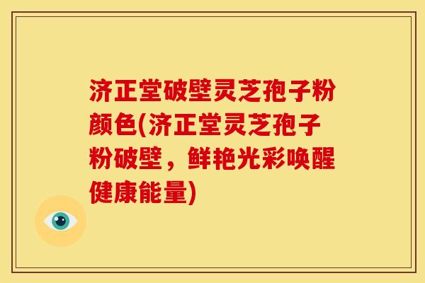 济正堂破壁灵芝孢子粉颜色(济正堂灵芝孢子粉破壁，鲜艳光彩唤醒健康能量)