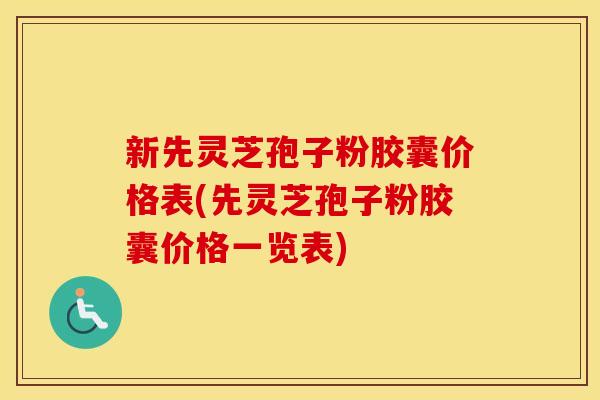 新先灵芝孢子粉胶囊价格表(先灵芝孢子粉胶囊价格一览表)