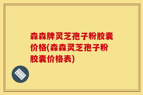 森森牌灵芝孢子粉胶囊价格(森森灵芝孢子粉胶囊价格表) 森森牌灵芝孢子粉胶囊价格(森森灵芝孢子粉胶囊价格表)