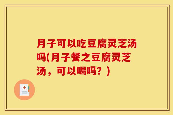 月子可以吃豆腐灵芝汤吗(月子餐之豆腐灵芝汤,可以喝吗?) 月子可以吃豆腐灵芝汤吗(月子餐之豆腐灵芝汤,可以喝吗?)