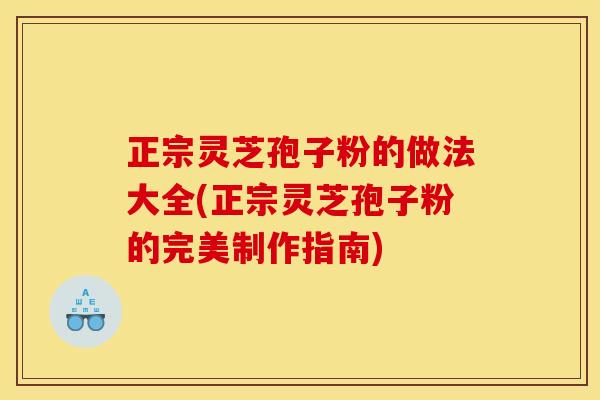 正宗灵芝孢子粉的做法大全(正宗灵芝孢子粉的完美制作指南)