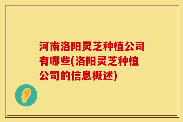 河南洛阳灵芝种植公司有哪些(洛阳灵芝种植公司的信息概述)