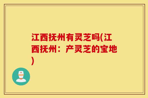 江西抚州有灵芝吗(江西抚州：产灵芝的宝地)