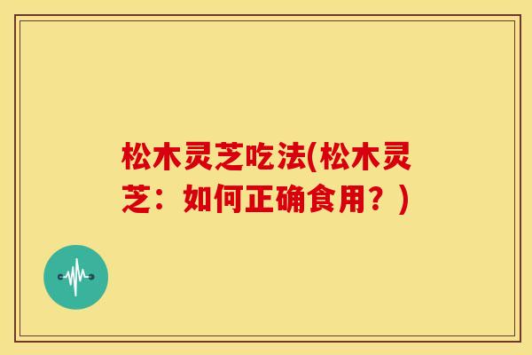 松木灵芝吃法(松木灵芝:如何正确食用?) 松木灵芝吃法(松木灵芝:如何正确食用?)