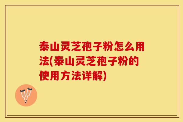 泰山灵芝孢子粉怎么用法(泰山灵芝孢子粉的使用方法详解) 泰山灵芝孢子粉怎么用法(泰山灵芝孢子粉的使用方法详解)