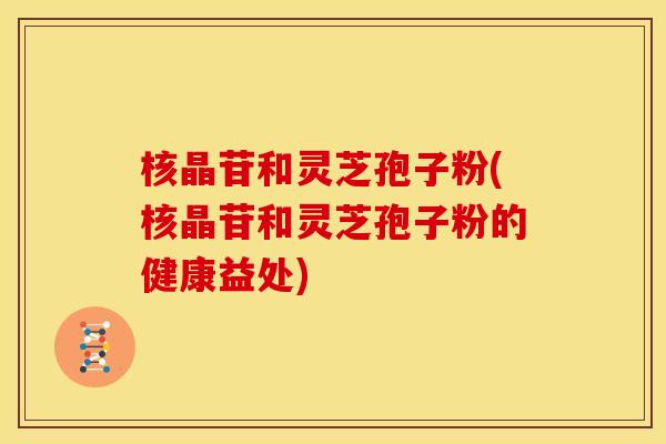 核晶苷和灵芝孢子粉(核晶苷和灵芝孢子粉的健康益处)