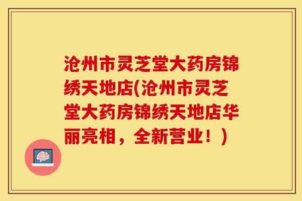 沧州市灵芝堂大药房锦绣天地店(沧州市灵芝堂大药房锦绣天地店华丽亮相,全新营业!) 沧州市灵芝堂大药房锦绣天地店(沧州市灵芝堂大药房锦绣天地店华丽亮相,全新营业!)