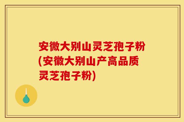 安微大别山灵芝孢子粉(安徽大别山产高品质灵芝孢子粉)