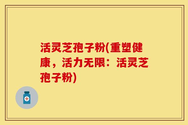 活灵芝孢子粉(重塑健康,活力无限:活灵芝孢子粉) 活灵芝孢子粉(重塑健康,活力无限:活灵芝孢子粉)
