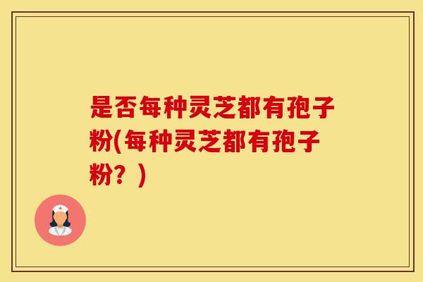 是否每种灵芝都有孢子粉(每种灵芝都有孢子粉？)