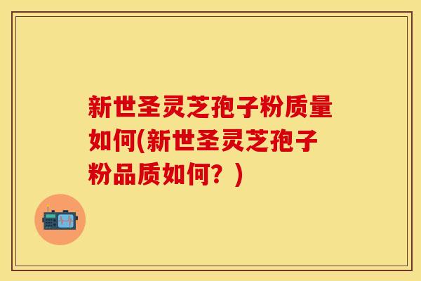 新世圣灵芝孢子粉质量如何(新世圣灵芝孢子粉品质如何？)