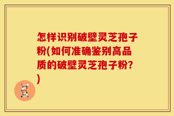 怎样识别破壁灵芝孢子粉(如何准确鉴别高品质的破壁灵芝孢子粉？)
