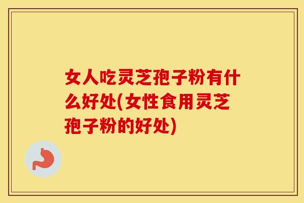 女人吃灵芝孢子粉有什么好处(女性食用灵芝孢子粉的好处) 女人吃灵芝孢子粉有什么好处(女性食用灵芝孢子粉的好处)
