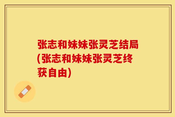 张志和妹妹张灵芝结局(张志和妹妹张灵芝终获自由)