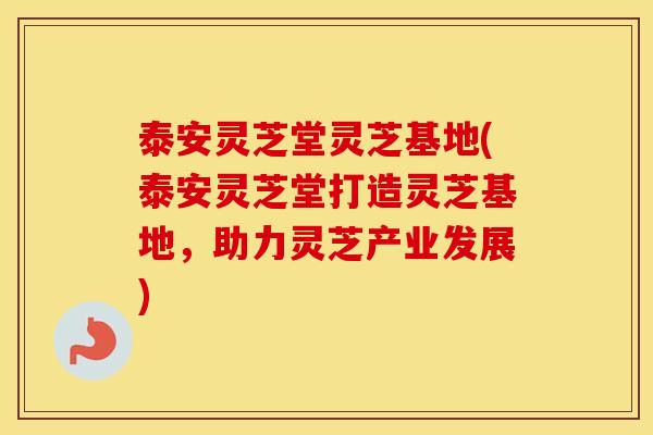 泰安灵芝堂灵芝基地(泰安灵芝堂打造灵芝基地，助力灵芝产业发展)